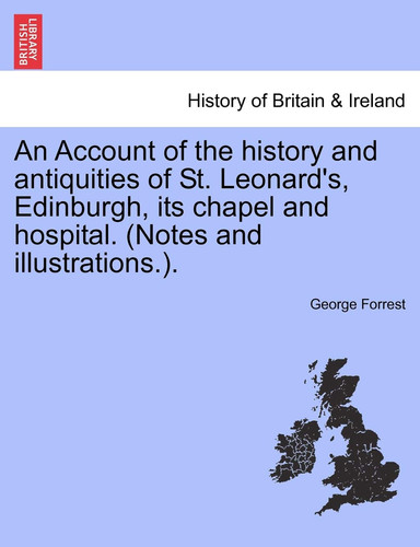 An Account of the history and antiquities of St. Leonard's, Edinburgh, its chapel and hospital. (Notes and illustrations.).