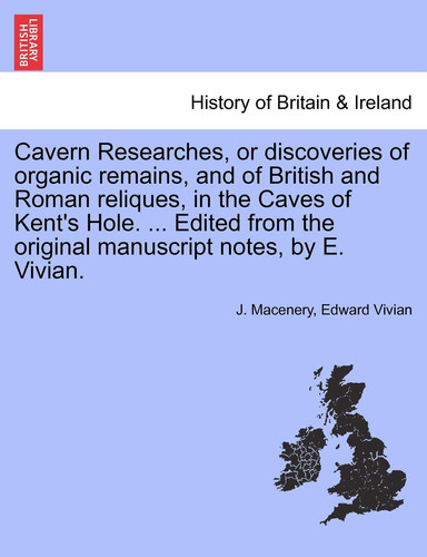 Cavern Researches, or discoveries of organic remains, and of British and Roman reliques, in the Caves of Kent's Hole. ... Edited from the original manuscript notes, by E. Vivian.