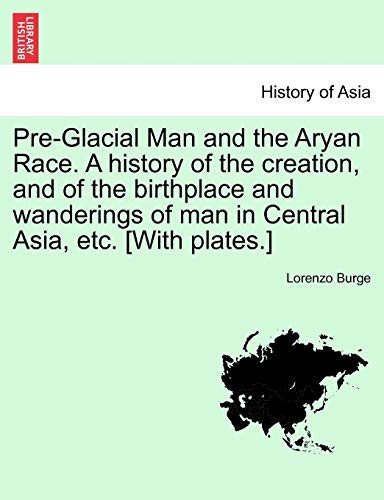 Pre-Glacial Man and the Aryan Race. A history of the creation, and of the birthplace and wanderings of man in Central Asia, etc. [With plates.]