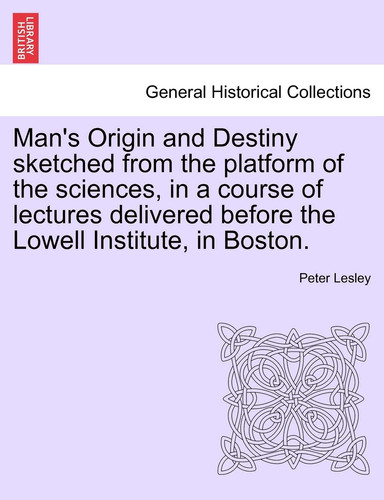 Man's Origin and Destiny sketched from the platform of the sciences, in a course of lectures delivered before the Lowell Institute, in Boston.