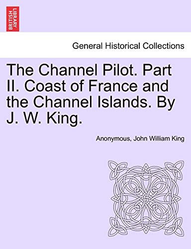 The Channel Pilot. Part II. Coast of France and the Channel Islands. By J. W. King.