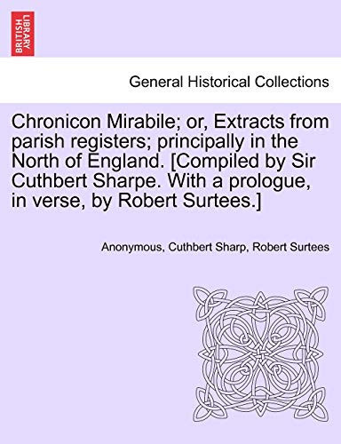 Chronicon Mirabile; or, Extracts from parish registers; principally in the North of England. [Compiled by Sir Cuthbert Sharpe. With a prologue, in verse, by Robert Surtees.]