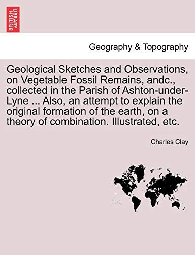 Geological Sketches and Observations, on Vegetable Fossil Remains, andc., collected in the Parish of Ashton-under-Lyne ... Also, an attempt to explain ... on a theory of combination. Illustrated, etc.
