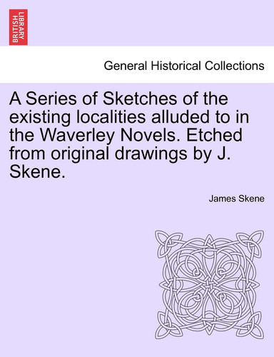 A Series of Sketches of the existing localities alluded to in the Waverley Novels. Etched from original drawings by J. Skene.