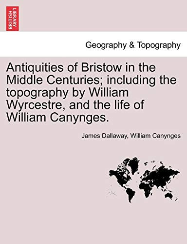 Antiquities of Bristow in the Middle Centuries; including the topography by William Wyrcestre, and the life of William Canynges.