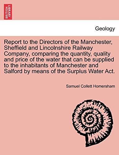 Report to the Directors of the Manchester, Sheffield and Lincolnshire Railway Company, comparing the quantity, quality and price of the water that can ... Salford by means of the Surplus Water Act.