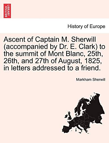 Ascent of Captain M. Sherwill (accompanied by Dr. E. Clark) to the summit of Mont Blanc, 25th, 26th, and 27th of August, 1825, in letters addressed to a friend.
