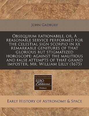 Obsequium rationabile, or, A reasonable service performed for the celestial sign scorpio in xx remarkable genitures of that glorious but stigmatized ... that grand imposter, Mr. William Lilly (1675)