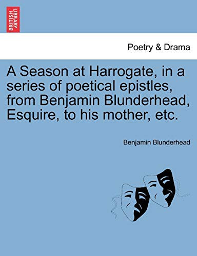 A Season at Harrogate, in a series of poetical epistles, from Benjamin Blunderhead, Esquire, to his mother, etc.
