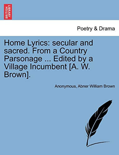 Home Lyrics: secular and sacred. From a Country Parsonage ... Edited by a Village Incumbent [A. W. Brown].