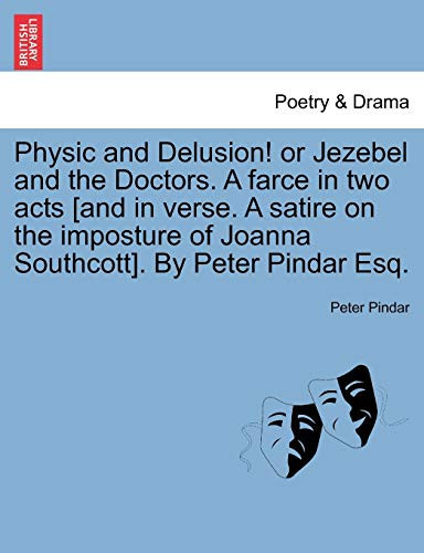Physic and Delusion! or Jezebel and the Doctors. A farce in two acts [and in verse. A satire on the imposture of Joanna Southcott]. By Peter Pindar Esq.