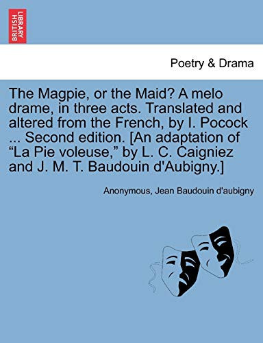 The Magpie, or the Maid? a Melo Drame, in Three Acts. Translated and Altered from the French, by I. Pocock ... Second Edition. [An Adaptation of "La ... C. Caigniez and J. M. T. Baudouin D'Aubigny.]