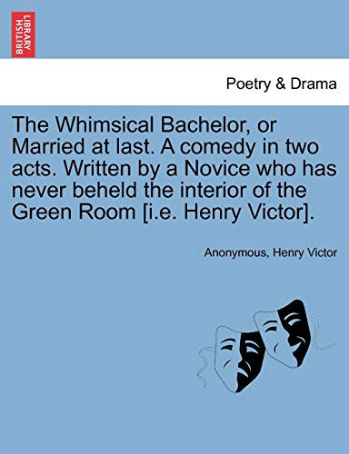 The Whimsical Bachelor, or Married at last. A comedy in two acts. Written by a Novice who has never beheld the interior of the Green Room [i.e. Henry Victor].