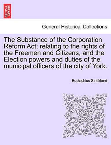The Substance of the Corporation Reform Act; relating to the rights of the Freemen and Citizens, and the Election powers and duties of the municipal officers of the city of York.