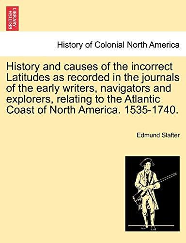 History and causes of the incorrect Latitudes as recorded in the journals of the early writers, navigators and explorers, relating to the Atlantic Coast of North America. 1535-1740.