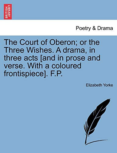The Court of Oberon; or the Three Wishes. A drama, in three acts [and in prose and verse. With a coloured frontispiece]. F.P.