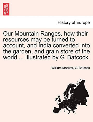 Our Mountain Ranges, how their resources may be turned to account, and India converted into the garden, and grain store of the world ... Illustrated by G. Batcock.