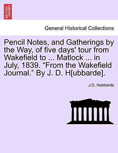 Pencil Notes, and Gatherings by the Way, of five days' tour from Wakefield to ... Matlock ... in July, 1839. "From the Wakefield Journal." By J. D. H[ubbarde].