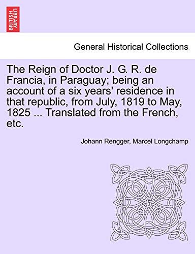 The Reign of Doctor J. G. R. de Francia, in Paraguay; being an account of a six years' residence in that republic, from July, 1819 to May, 1825 ... Translated from the French, etc.