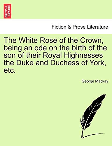 The White Rose of the Crown, being an ode on the birth of the son of their Royal Highnesses the Duke and Duchess of York, etc.