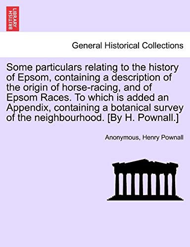 Some particulars relating to the history of Epsom, containing a description of the origin of horse-racing, and of Epsom Races. To which is added an ... survey of the neighbourhood. [By H. Pownall.]