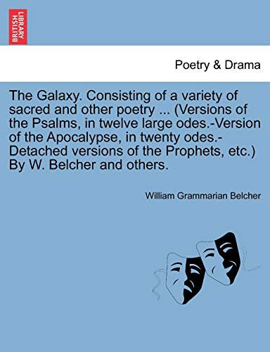 The Galaxy. Consisting of a variety of sacred and other poetry ... (Versions of the Psalms, in twelve large odes.-Version of the Apocalypse, in twenty ... the Prophets, etc.) By W. Belcher and others.