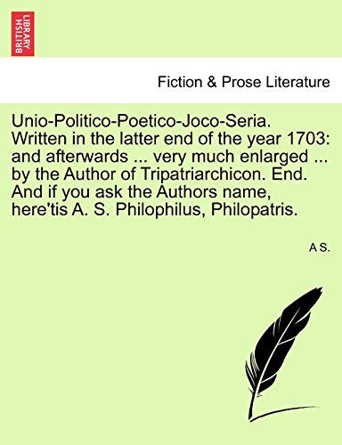 Unio-Politico-Poetico-Joco-Seria. Written in the latter end of the year 1703: and afterwards ... very much enlarged ... by the Author of ... here'tis A. S. Philophilus, Philopatris.