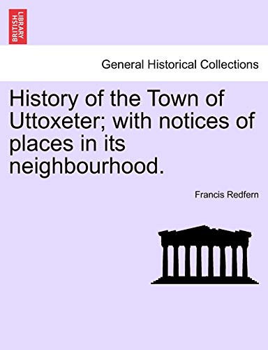 History of the Town of Uttoxeter; with notices of places in its neighbourhood.