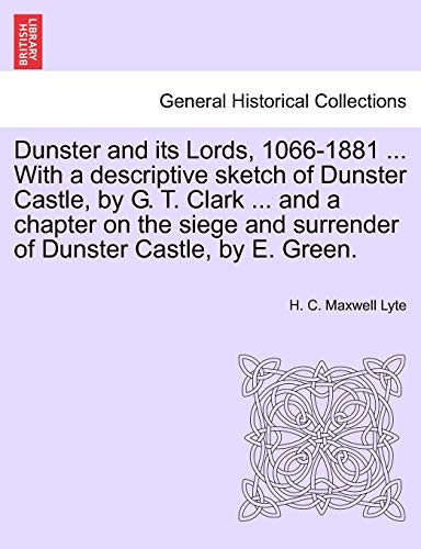 Dunster and its Lords, 1066-1881 ... With a descriptive sketch of Dunster Castle, by G. T. Clark ... and a chapter on the siege and surrender of Dunster Castle, by E. Green.