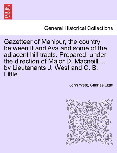 Gazetteer of Manipur, the country between it and Ava and some of the adjacent hill tracts. Prepared, under the direction of Major D. Macneill ... by Lieutenants J. West and C. B. Little.
