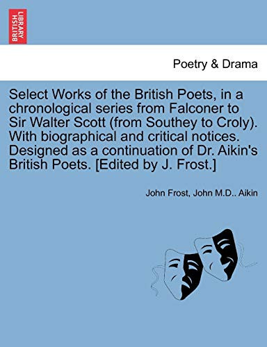 Select Works of the British Poets, in a chronological series from Falconer to Sir Walter Scott (from Southey to Croly). With biographical and critical ... Aikin's British Poets. [Edited by J. Frost.]
