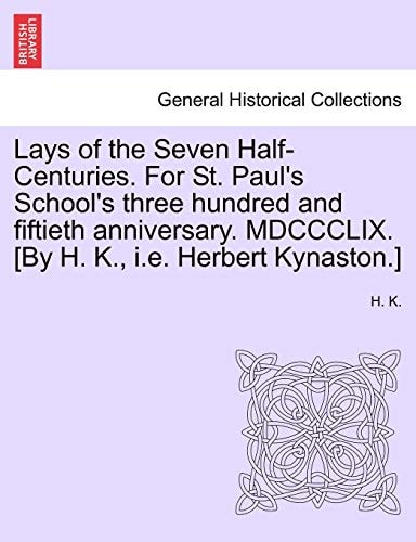 Lays of the Seven Half-Centuries. For St. Paul's School's three hundred and fiftieth anniversary. MDCCCLIX. [By H. K., i.e. Herbert Kynaston.]