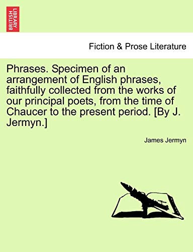 Phrases. Specimen of an arrangement of English phrases, faithfully collected from the works of our principal poets, from the time of Chaucer to the present period. [By J. Jermyn.]