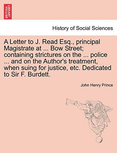 A Letter to J. Read Esq., principal Magistrate at ... Bow Street; containing strictures on the ... police ... and on the Author's treatment, when suing for justice, etc. Dedicated to Sir F. Burdett.