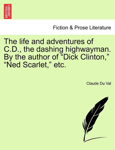The Life and Adventures of C.D., the Dashing Highwayman. by the Author of Dick Clinton, Ned Scarlet, Etc.