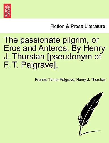 The passionate pilgrim, or Eros and Anteros. By Henry J. Thurstan [pseudonym of F. T. Palgrave].