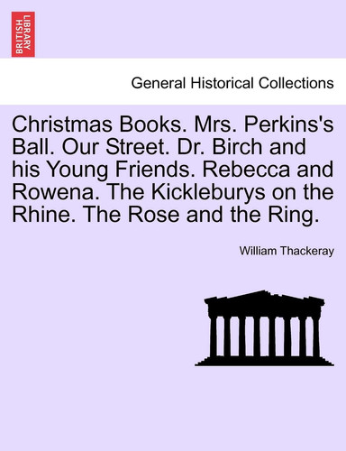 Christmas Books. Mrs. Perkins's Ball. Our Street. Dr. Birch and his Young Friends. Rebecca and Rowena. The Kickleburys on the Rhine. The Rose and the Ring.