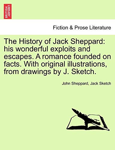 The History of Jack Sheppard: his wonderful exploits and escapes. A romance founded on facts. With original illustrations, from drawings by J. Sketch.