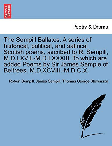 The Sempill Ballates. A series of historical, political, and satirical Scotish poems, ascribed to R. Sempill, M.D.LXVII.-M.D.LXXXIII. To which are ... Semple of Beltrees, M.D.XCVIII.-M.D.C.X.