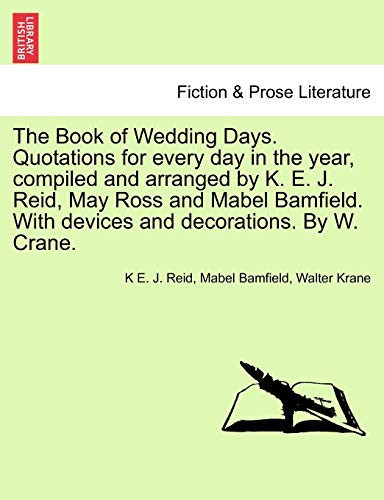The Book of Wedding Days. Quotations for every day in the year, compiled and arranged by K. E. J. Reid, May Ross and Mabel Bamfield. With devices and decorations. By W. Crane.