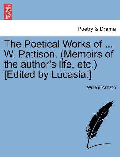 The Poetical Works of ... W. Pattison. (Memoirs of the author's life, etc.) [Edited by Lucasia.]