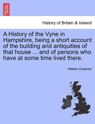 A History of the Vyne in Hampshire, being a short account of the building and antiquities of that house ... and of persons who have at some time lived there.