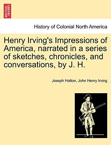 Henry Irving's Impressions of America, narrated in a series of sketches, chronicles, and conversations, by J. H. Vol. I.