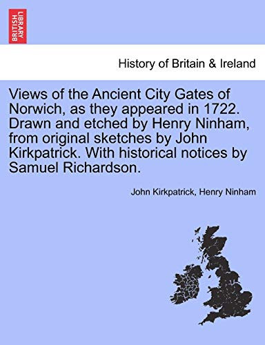 Views of the Ancient City Gates of Norwich, as they appeared in 1722. Drawn and etched by Henry Ninham, from original sketches by John Kirkpatrick. With historical notices by Samuel Richardson.
