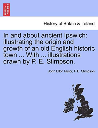In and about ancient Ipswich: illustrating the origin and growth of an old English historic town ... With ... illustrations drawn by P. E. Stimpson.