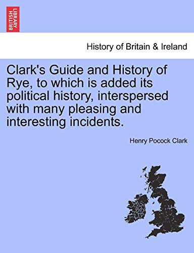 Clark's Guide and History of Rye, to which is added its political history, interspersed with many pleasing and interesting incidents.