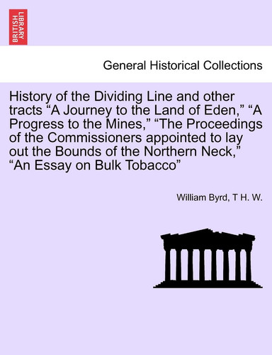 History of the Dividing Line and other tracts "A Journey to the Land of Eden," "A Progress to the Mines," "The Proceedings of the Commissioners ... Neck," "An Essay on Bulk Tobacco" VOL. II