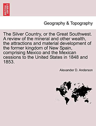 The Silver Country, or the Great Southwest. A review of the mineral and other wealth, the attractions and material development of the former kingdom ... to the United States in 1848 and 1853.