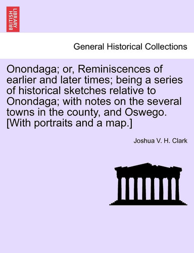 Onondaga; or, Reminiscences of earlier and later times; being a series of historical sketches relative to Onondaga; with notes on the several towns in ... Oswego. [With portraits and a map.] VOL. I