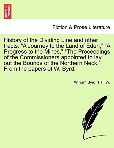 History of the Dividing Line and other tracts. "A Journey to the Land of Eden," "A Progress to the Mines," "The Proceedings of the Commissioners ... Neck," From the papers of W. Byrd. Vol. I.